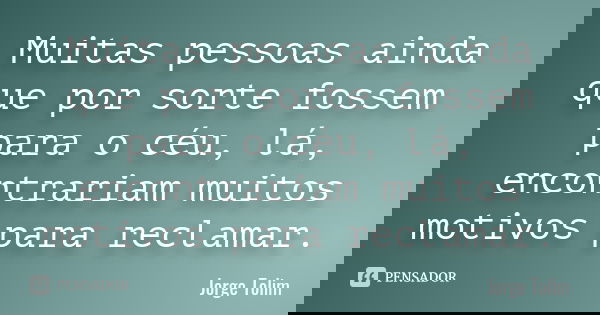 Muitas pessoas ainda que por sorte fossem para o céu, lá, encontrariam muitos motivos para reclamar.... Frase de Jorge Tolim.