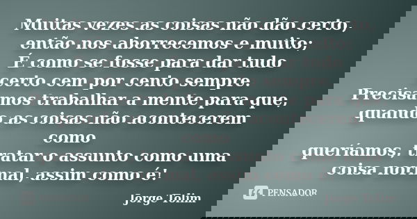 Muitas vezes as coisas não dão certo, então nos aborrecemos e muito; É como se fosse para dar tudo certo cem por cento sempre. Precisamos trabalhar a mente para... Frase de Jorge Tolim.