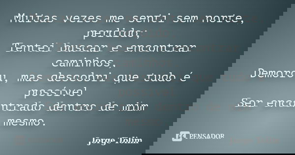 Muitas vezes me senti sem norte, perdido; Tentei buscar e encontrar caminhos, Demorou, mas descobri que tudo é possível Ser encontrado dentro de mim mesmo.... Frase de Jorge Tolim.