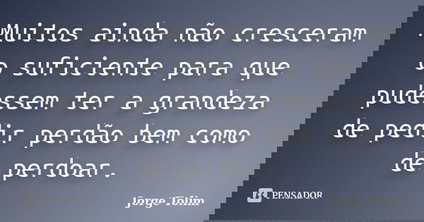 Muitos ainda não cresceram o suficiente para que pudessem ter a grandeza de pedir perdão bem como de perdoar.... Frase de Jorge Tolim.