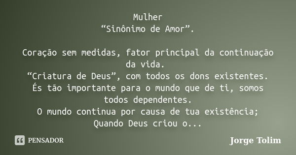 Mulher “Sinônimo de Amor”. Coração sem medidas, fator principal da continuação da vida. “Criatura de Deus”, com todos os dons existentes. És tão importante para... Frase de Jorge Tolim.