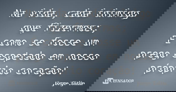Na vida, cada inimigo que fizermos; É como se fosse um prego espetado em nosso próprio coração!... Frase de Jorge Tolim.