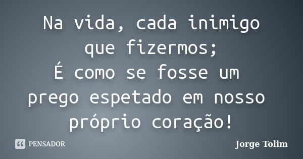 Na vida, cada inimigo que fizermos; É como se fosse um prego espetado em nosso próprio coração!... Frase de Jorge Tolim.