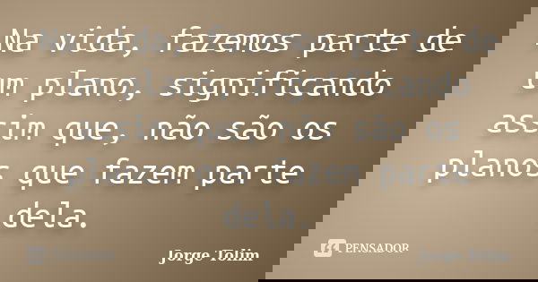 Na vida, fazemos parte de um plano, significando assim que, não são os planos que fazem parte dela.... Frase de Jorge Tolim.