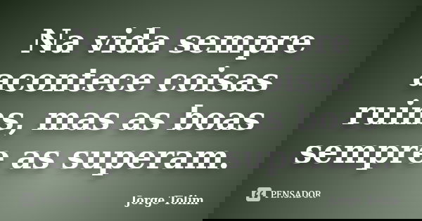 Na vida sempre acontece coisas ruins, mas as boas sempre as superam.... Frase de Jorge Tolim.