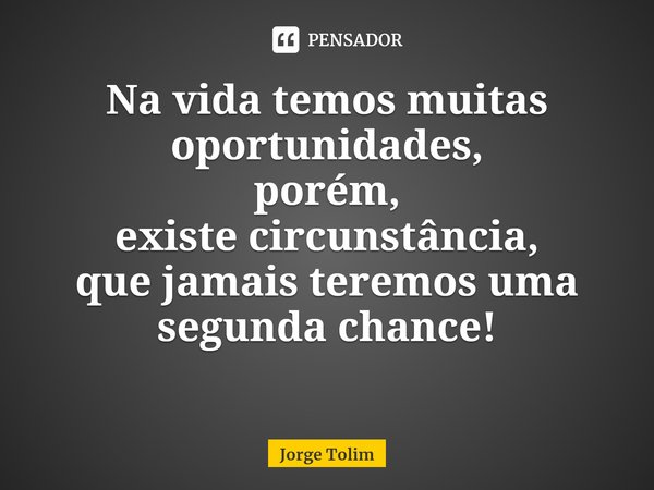 ⁠Na vida temos muitas oportunidades,
porém,
existe circunstância,
que jamais teremos uma segunda chance!... Frase de Jorge Tolim.