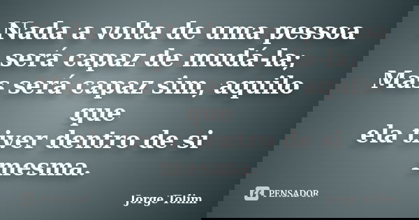 Nada a volta de uma pessoa será capaz de mudá-la; Mas será capaz sim, aquilo que ela tiver dentro de si mesma.... Frase de Jorge Tolim.