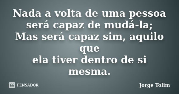 Nada a volta de uma pessoa será capaz de mudá-la; Mas será capaz sim, aquilo que ela tiver dentro de si mesma.... Frase de Jorge Tolim.