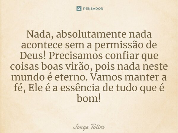 ⁠Nada, absolutamente nada acontece sem a permissão de Deus! Precisamos confiar que coisas boas virão, pois nada neste mundo é eterno. Vamos manter a fé, Ele é a... Frase de Jorge Tolim.