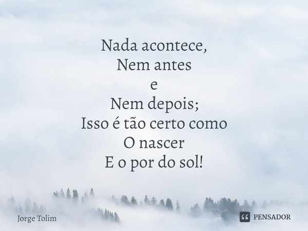 ⁠Nada acontece,
Nem antes
e
Nem depois;
Isso é tão certo como
O nascer
E o por do sol!... Frase de Jorge Tolim.