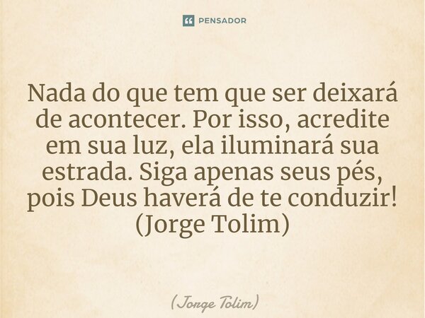 ⁠Nada do que tem que ser deixará de acontecer. Por isso, acredite em sua luz, ela iluminará sua estrada. Siga apenas seus pés, pois Deus haverá de te conduzir! ... Frase de Jorge Tolim.