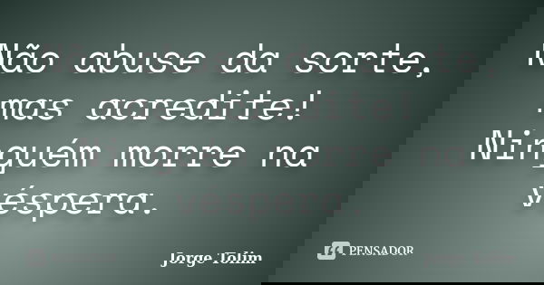 Não abuse da sorte, mas acredite! Ninguém morre na véspera.... Frase de Jorge Tolim.