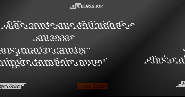 Não cante sua felicidade e sucesso aos quatro cantos; Pois o inimigo também ouve!... Frase de Jorge Tolim.
