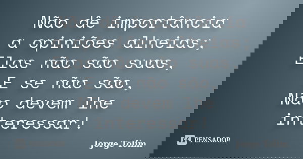 Não dê importância a opiniões alheias; Elas não são suas, E se não são, Não devem lhe interessar!... Frase de Jorge Tolim.