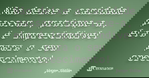 Não deixe a caridade passar, pratique-a, ela é imprescindível para o seu crescimento!... Frase de Jorge Tolim.