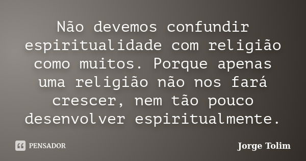 Não devemos confundir espiritualidade com religião como muitos. Porque apenas uma religião não nos fará crescer, nem tão pouco desenvolver espiritualmente.... Frase de Jorge Tolim.