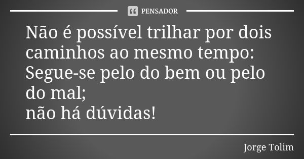 Não é possível trilhar por dois caminhos ao mesmo tempo: Segue-se pelo do bem ou pelo do mal; não há dúvidas!... Frase de Jorge Tolim.