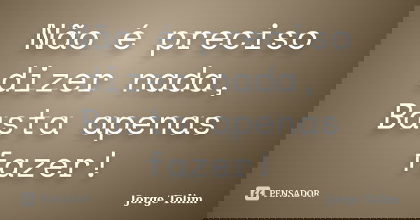 Não é preciso dizer nada, Basta apenas fazer!... Frase de Jorge Tolim.