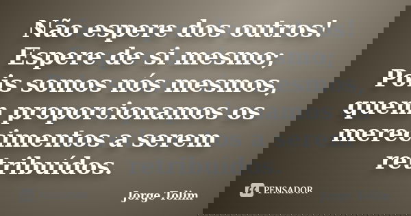 Não espere dos outros! Espere de si mesmo; Pois somos nós mesmos, quem proporcionamos os merecimentos a serem retribuídos.... Frase de Jorge Tolim.