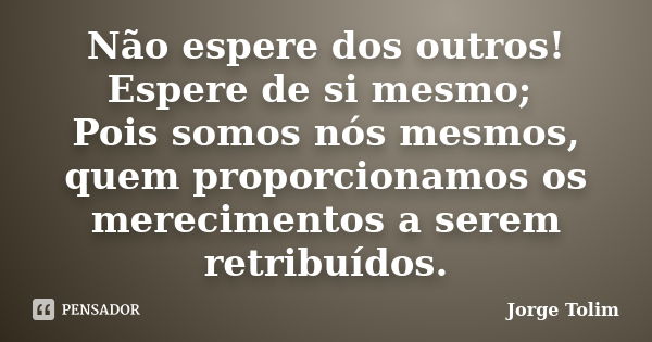 Não espere dos outros! Espere de si mesmo; Pois somos nós mesmos, quem proporcionamos os merecimentos a serem retribuídos.... Frase de Jorge Tolim.