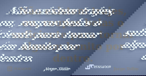 Não existem trajes, ou, roupas belas o suficiente para tornar alguém bonito por dentro.... Frase de Jorge Tolim.