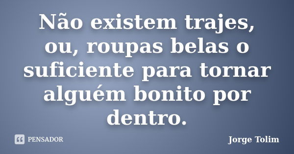 Não existem trajes, ou, roupas belas o suficiente para tornar alguém bonito por dentro.... Frase de Jorge Tolim.