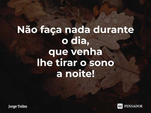 ⁠Não faça nada durante
o dia,
que venha
lhe tirar o sono
a noite!... Frase de Jorge Tolim.