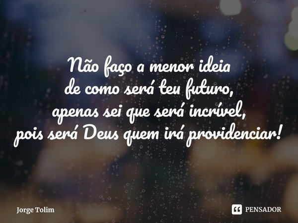 ⁠Não faço a menor ideia
de como será teu futuro,
apenas sei que será incrível,
pois será Deus quem irá providenciar!... Frase de Jorge Tolim.