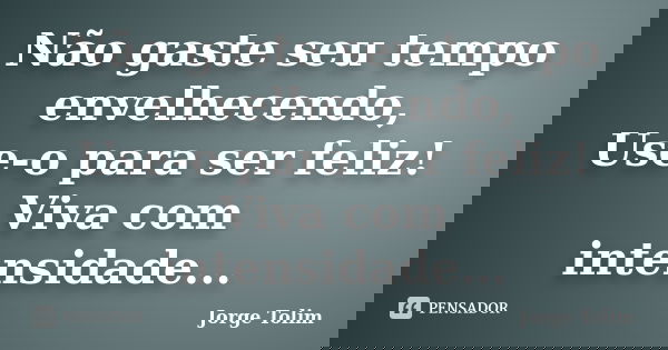 Não gaste seu tempo envelhecendo, Use-o para ser feliz! Viva com intensidade...... Frase de Jorge Tolim.