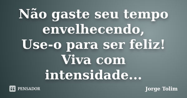 Não gaste seu tempo envelhecendo, Use-o para ser feliz! Viva com intensidade...... Frase de Jorge Tolim.