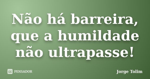Não há barreira, que a humildade não ultrapasse!... Frase de Jorge Tolim.