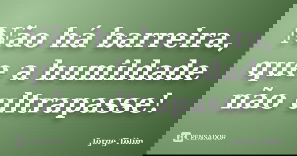 Não há barreira, que a humildade não ultrapasse!... Frase de Jorge Tolim.