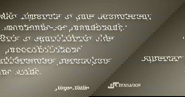 Não importa o que aconteceu, mantenha-se ponderado; Pois o equilíbrio lhe possibilitará superar diferentes percalços na vida.... Frase de Jorge Tolim.