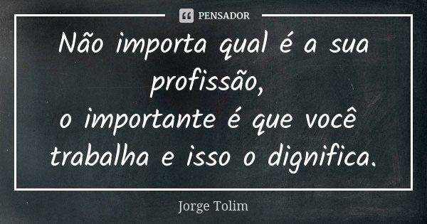 Não importa qual é a sua profissão, o importante é que você trabalha e isso o dignifica.... Frase de Jorge Tolim.