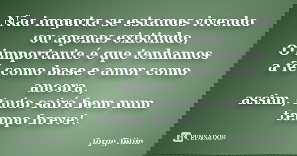 Não importa se estamos vivendo ou apenas existindo; O importante é que tenhamos a fé como base e amor como ancora, assim, tudo sairá bem num tempo breve!... Frase de Jorge Tolim.