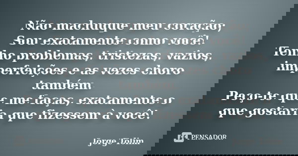 Não machuque meu coração; Sou exatamente como você! Tenho problemas, tristezas, vazios, imperfeições e as vezes choro também. Peço-te que me faças, exatamente o... Frase de Jorge Tolim.