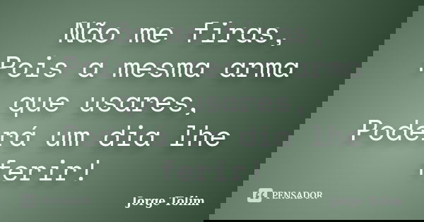 Não me firas, Pois a mesma arma que usares, Poderá um dia lhe ferir!... Frase de Jorge Tolim.