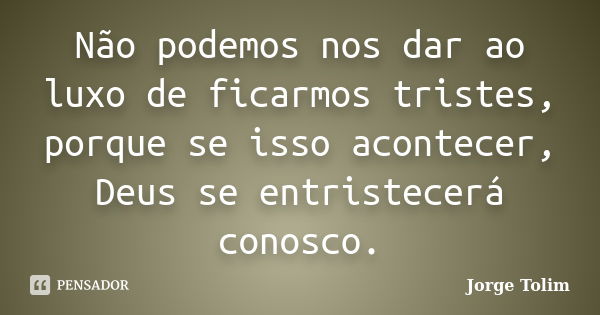 Não podemos nos dar ao luxo de ficarmos tristes, porque se isso acontecer, Deus se entristecerá conosco.... Frase de Jorge Tolim.