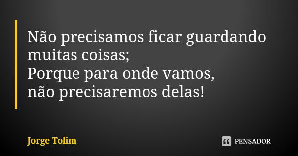 Não precisamos ficar guardando muitas coisas; Porque para onde vamos, não precisaremos delas!... Frase de Jorge Tolim.