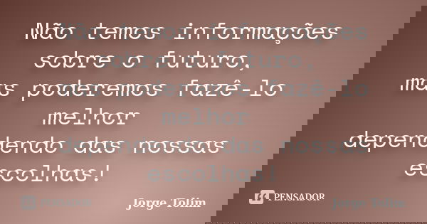 Não temos informações sobre o futuro, mas poderemos fazê-lo melhor dependendo das nossas escolhas!... Frase de Jorge Tolim.