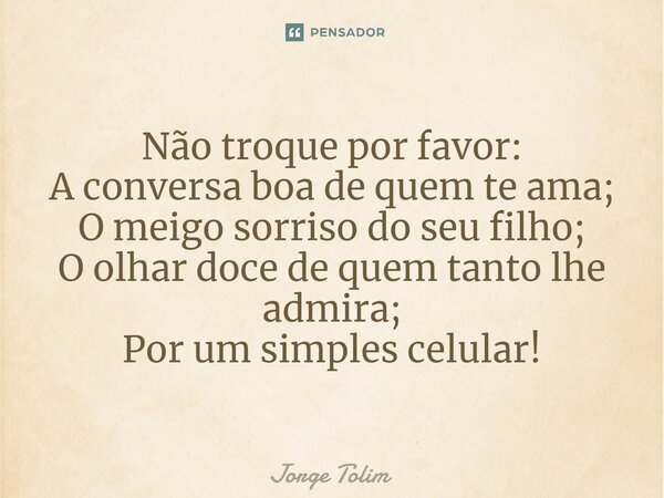 ⁠Não troque por favor: A conversa boa de quem te ama; O meigo sorriso do seu filho; O olhar doce de quem tanto lhe admira; Por um simples celular!... Frase de Jorge Tolim.