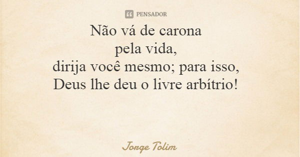 Não vá de carona pela vida, dirija você mesmo; para isso, Deus lhe deu o livre arbítrio!... Frase de Jorge Tolim.