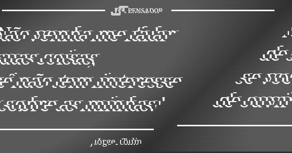 Não venha me falar de suas coisas, se você não tem interesse de ouvir sobre as minhas!... Frase de Jorge Tolim.