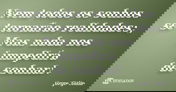 Nem todos os sonhos se tornarão realidades; Mas nada nos impedirá de sonhar!... Frase de Jorge Tolim.
