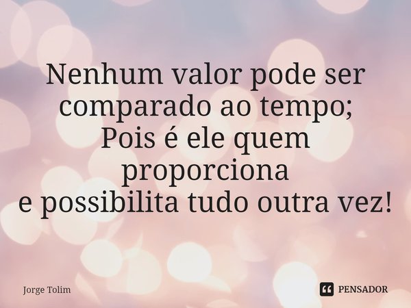 ⁠Nenhum valor pode ser
comparado ao tempo;
Pois é ele quem proporciona
e possibilita tudo outra vez!... Frase de Jorge Tolim.