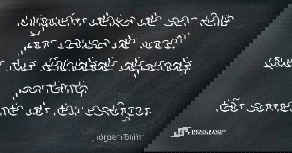 Ninguém deixa de ser feliz por causa de você! Que tua felicidade dependa, portanto, tão somente do teu esforço.... Frase de Jorge Tolim.