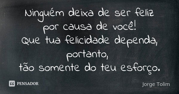 Ninguém deixa de ser feliz por causa de você! Que tua felicidade dependa, portanto, tão somente do teu esforço.... Frase de Jorge Tolim.