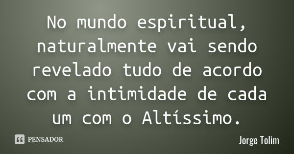 No mundo espiritual, naturalmente vai sendo revelado tudo de acordo com a intimidade de cada um com o Altíssimo.... Frase de Jorge Tolim.