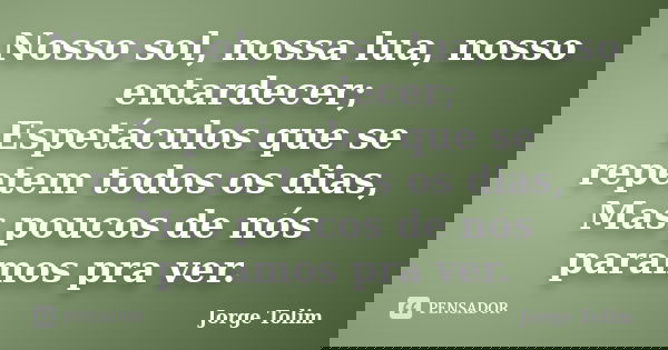 Nosso sol, nossa lua, nosso entardecer; Espetáculos que se repetem todos os dias, Mas poucos de nós paramos pra ver.... Frase de Jorge Tolim.