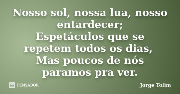 Nosso sol, nossa lua, nosso entardecer; Espetáculos que se repetem todos os dias, Mas poucos de nós paramos pra ver.... Frase de Jorge Tolim.